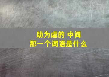 助为虐的 中间那一个词语是什么